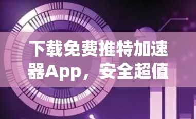 下载免费推特加速器App,安全超值推荐