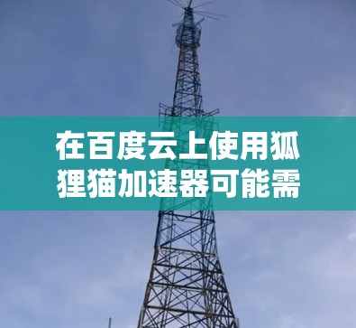 在百度云上使用狐狸猫加速器可能需要一定的步骤，以下是一个清晰的指导