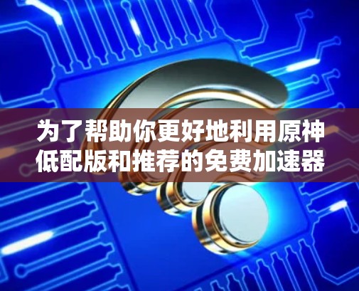 为了帮助你更好地利用原神低配版和推荐的免费加速器,以下是一些详细的总结和建议 为了帮助你更好地利用原神低配版和推荐的免费加速器,以下是一些详细的总结和建议