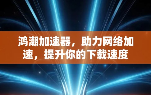 鸿潮加速器,助力网络加速,提升你的下载速度 鸿潮加速器,助力网络加速,提升你的下载速度