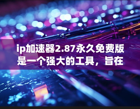 ip加速器2.87永久免费版是一个强大的工具，旨在帮助用户处理IP地址转换、检测和过滤等功能。以下是对该工具的详细分析