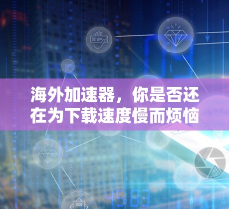 海外加速器,你是否还在为下载速度慢而烦恼? 海外加速器,你是否还在为下载速度慢而烦恼?