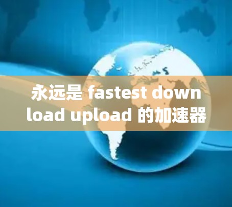 永远是 fastest download upload 的加速器,一款全新的安卓版跨境加速器免费版 永远是 fastest download upload 的加速器,一款全新的安卓版跨境加速器免费版
