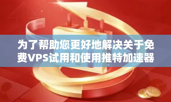 为了帮助您更好地解决关于免费VPS试用和使用推特加速器的问题,以下是分步骤的解决方案 为了帮助您更好地解决关于免费VPS试用和使用推特加速器的问题,以下是分步骤的解决方案