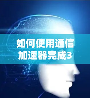 如何使用通信加速器完成3天免费的数据传输 如何使用通信加速器完成3天免费的数据传输