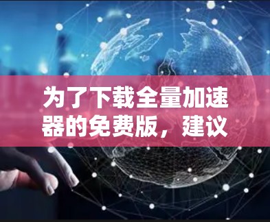 为了下载全量加速器的免费版,建议按照以下步骤操作