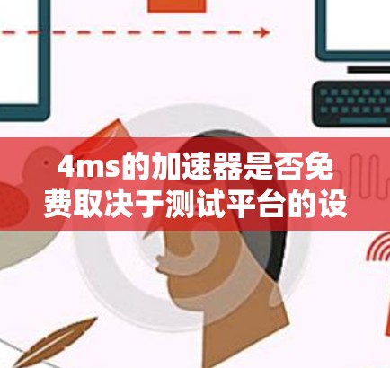 4ms的加速器是否免费取决于测试平台的设置和需求。以下是一些关键点