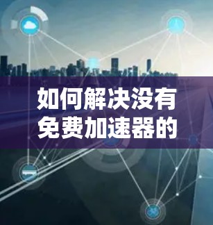 如何解决没有免费加速器的问题?指南和实用技巧