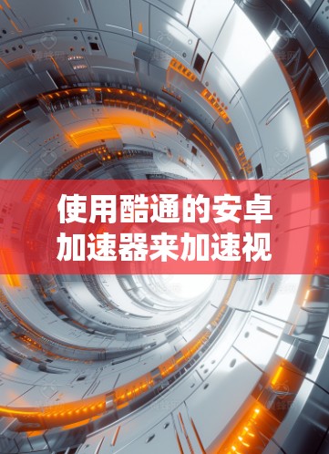 使用酷通的安卓加速器来加速视频和音乐可以是一个不错的选择,但为了确保操作正确,以下是一步步的指南 使用酷通的安卓加速器来加速视频和音乐可以是一个不错的选择,但为了确保操作正确,以下是一步步的指南
