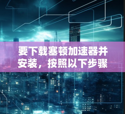 要下载塞顿加速器并安装,按照以下步骤操作 要下载塞顿加速器并安装,按照以下步骤操作