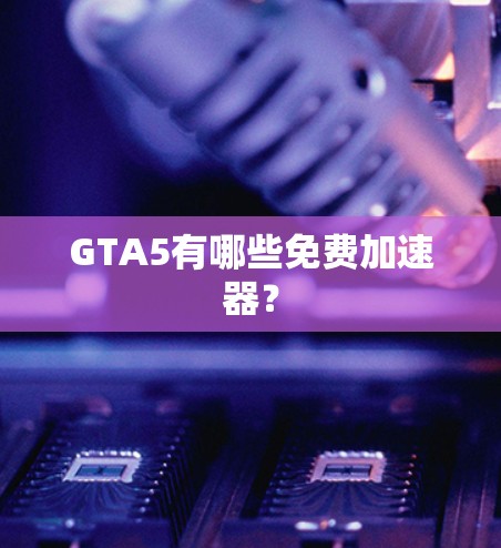 GTA5有哪些免费加速器? GTA5有哪些免费加速器?