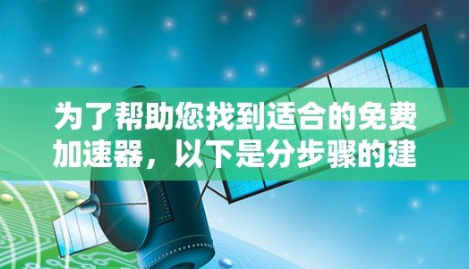 为了帮助您找到适合的免费加速器,以下是分步骤的建议