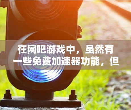 在网吧游戏中,虽然有一些免费加速器功能,但并不是所有的加速器都是免费的。以下是关于网吧加速器的详细信息