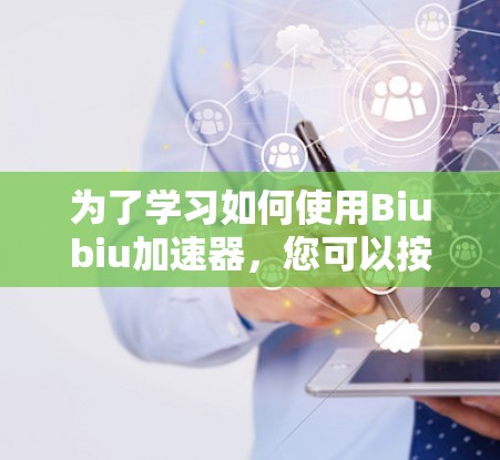 为了学习如何使用Biubiu加速器,您可以按照以下步骤进行