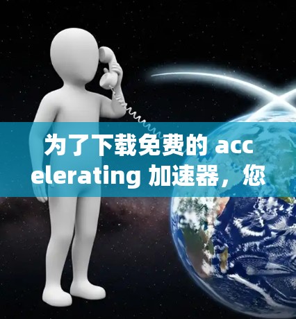 为了下载免费的 accelerating 加速器，您可以按照以下步骤进行