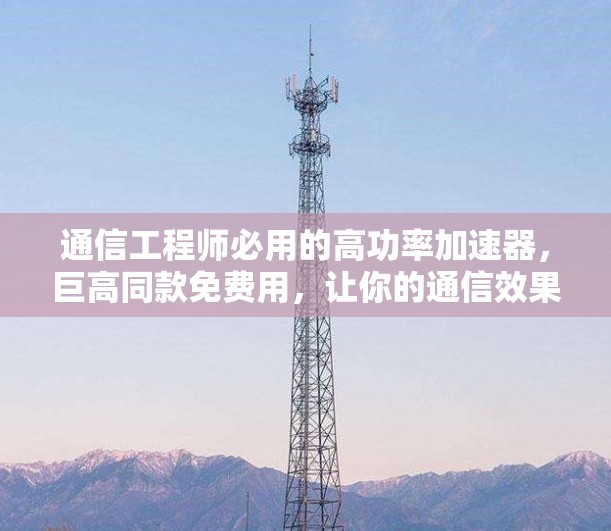 通信工程师必用的高功率加速器,巨高同款免费用,让你的通信效果瞬间提升!
