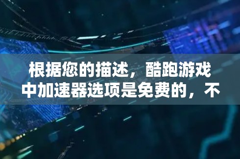 根据您的描述,酷跑游戏中加速器选项是免费的,不需要任何设置或提示。以下是详细的总结和建议 根据您的描述,酷跑游戏中加速器选项是免费的,不需要任何设置或提示。以下是详细的总结和建议