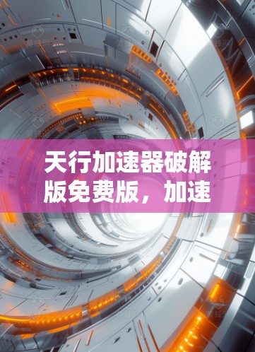 天行加速器破解版免费版，加速网络流量，提升通信体验—你值得拥有！