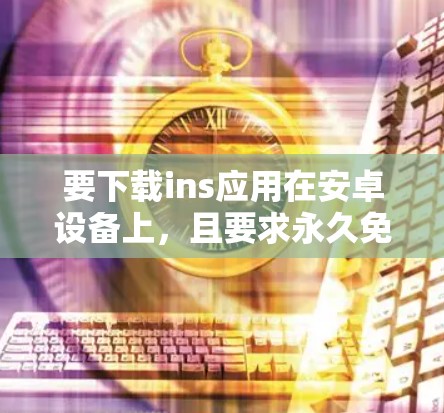 要下载ins应用在安卓设备上,且要求永久免费,以下是一些可能的解决方案