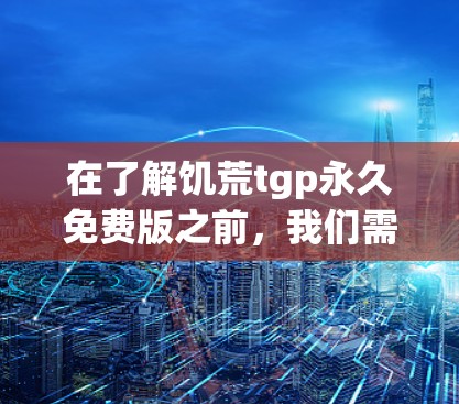 在了解饥荒tgp永久免费版之前，我们需要明确其核心特点和潜在风险。以下是对该版本的详细分析