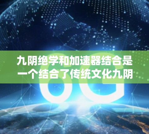 九阴绝学和加速器结合是一个结合了传统文化九阴理论与现代加速技术的概念,旨在提升治疗效率和效果。以下是对这一结合的意义、应用和效果的详细分析