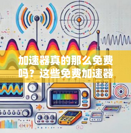 加速器真的那么免费吗?这些免费加速器有哪些?