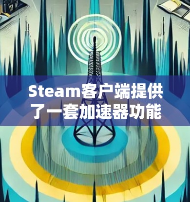 Steam客户端提供了一套加速器功能,可以帮助用户更快速地下载和安装Steam客户端。以下是几种免费的Steam客户端加速器推荐