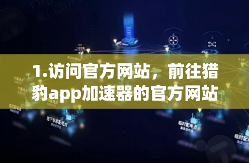 1.访问官方网站，前往猎豹app加速器的官方网站，了解其最新动态和免费试用链接