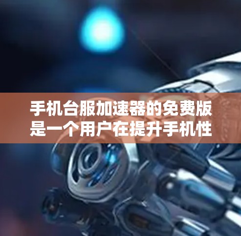 手机台服加速器的免费版是一个用户在提升手机性能方面的一个选择。以下是对该工具的详细介绍和步骤
