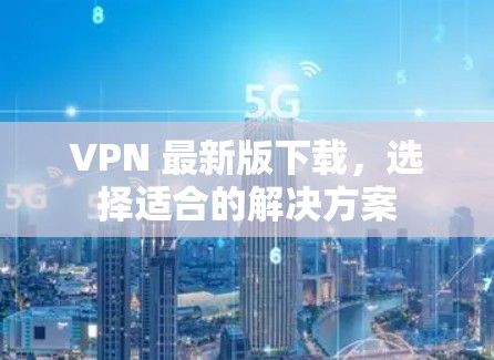 VPN 最新版下载,选择适合的解决方案