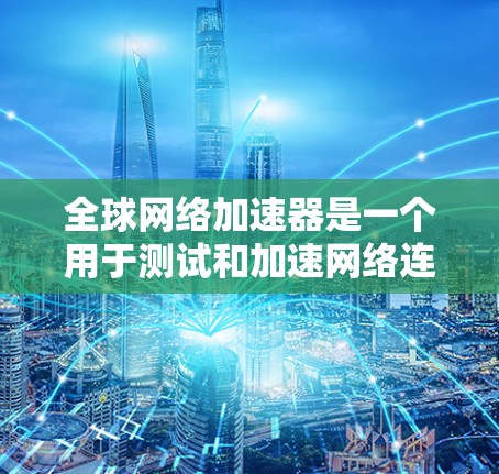 全球网络加速器是一个用于测试和加速网络连接的工具。以下是几个常用的全球网络加速器推荐 全球网络加速器是一个用于测试和加速网络连接的工具。以下是几个常用的全球网络加速器推荐
