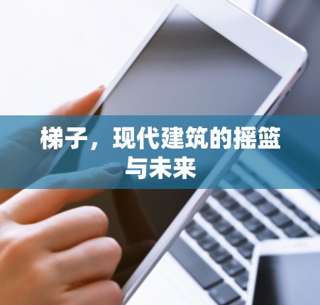 梯子,现代建筑的摇篮与未来