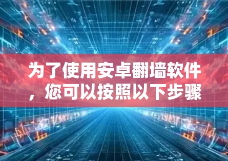 为了使用安卓翻墙软件,您可以按照以下步骤进行操作 为了使用安卓翻墙软件,您可以按照以下步骤进行操作