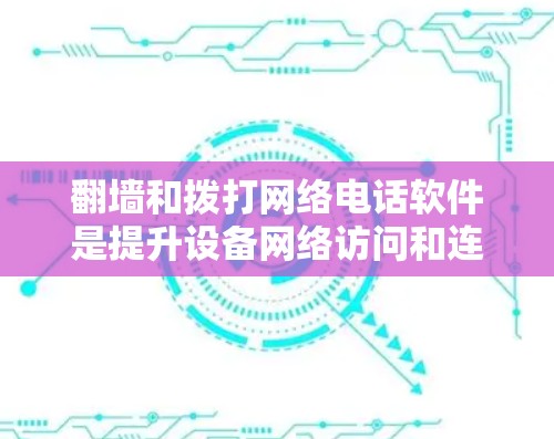 翻墙和拨打网络电话软件是提升设备网络访问和连接能力的重要工具。以下是对这两种软件的详细说明