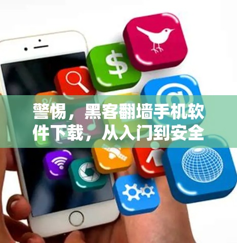 警惕,黑客翻墙手机软件下载,从入门到安全防护