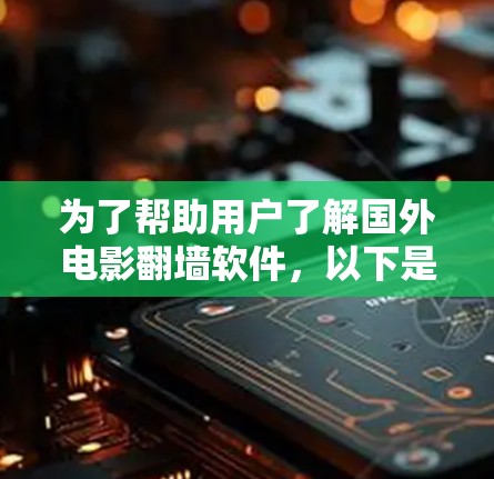 为了帮助用户了解国外电影翻墙软件，以下是一个结构化的总结，涵盖基本信息、功能特点、使用方法、适用范围、安全性、下载速度以及不同软件的比较
