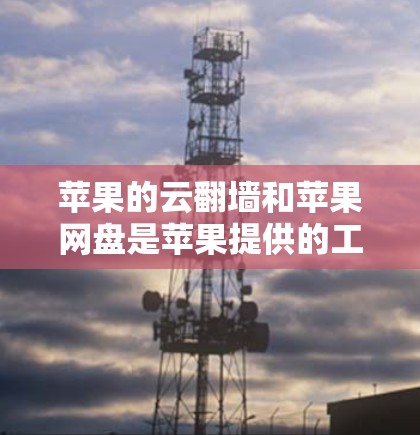 苹果的云翻墙和苹果网盘是苹果提供的工具,用于管理苹果设备上的文件和数据。以下是使用这些工具的简单步骤