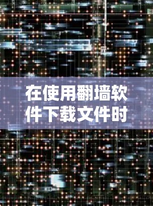 在使用翻墙软件下载文件时，以下是一步步的操作指南