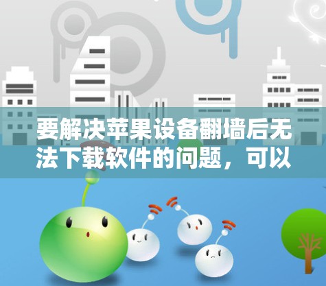 要解决苹果设备翻墙后无法下载软件的问题，可以按照以下步骤进行操作
