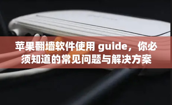 苹果翻墙软件使用 guide,你必须知道的常见问题与解决方案