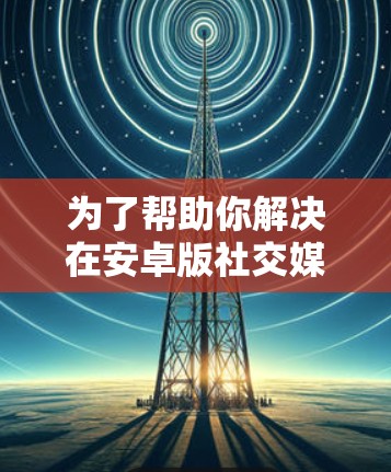 为了帮助你解决在安卓版社交媒体上添加链接的问题,以下是对几种翻墙软件的综合分析和推荐