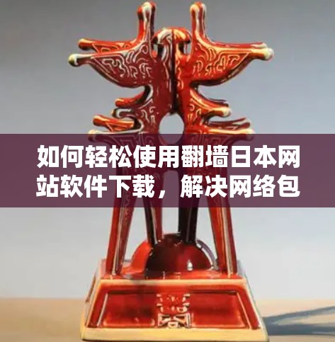 如何轻松使用翻墙日本网站软件下载,解决网络包围的高效方法
