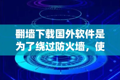 翻墙下载国外软件是为了绕过防火墙，使其能够运行。以下是一些考虑因素和步骤，帮助你更好地理解和操作这一过程
