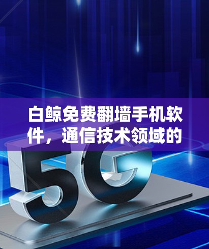 白鲸免费翻墙手机软件，通信技术领域的领先解决方案