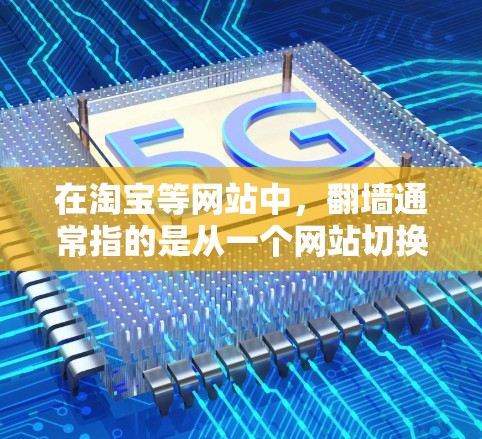 在淘宝等网站中,翻墙通常指的是从一个网站切换到另一个网站的操作,尤其是在一些不常见的网站或功能中。以下是一些常见的翻墙软件或工具,帮助您快速完成翻墙