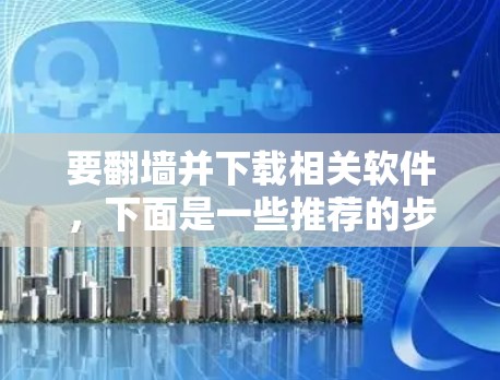 要翻墙并下载相关软件,下面是一些推荐的步骤和工具