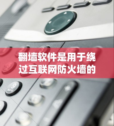 翻墙软件是用于绕过互联网防火墙的工具,帮助用户轻松访问互联网。以下是几种常见的翻墙软件及其特点