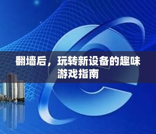 翻墙后,玩转新设备的趣味游戏指南