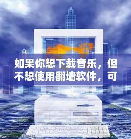 如果你想下载音乐,但不想使用翻墙软件,可以尝试以下几种方法