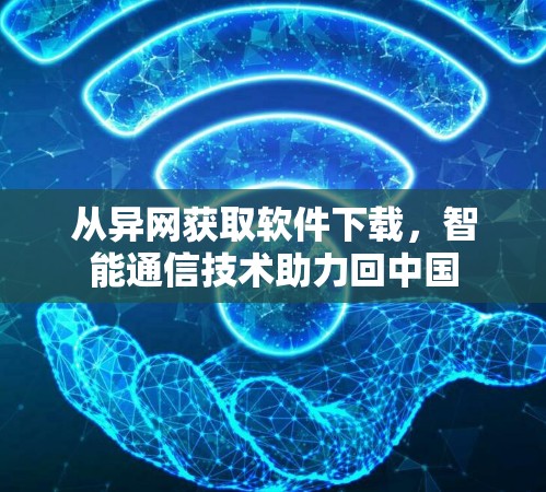 从异网获取软件下载,智能通信技术助力回中国